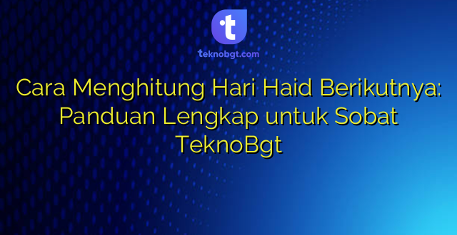 Cara Menghitung Hari Haid Berikutnya: Panduan Lengkap untuk Sobat TeknoBgt