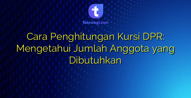 Cara Penghitungan Kursi DPR: Mengetahui Jumlah Anggota yang Dibutuhkan