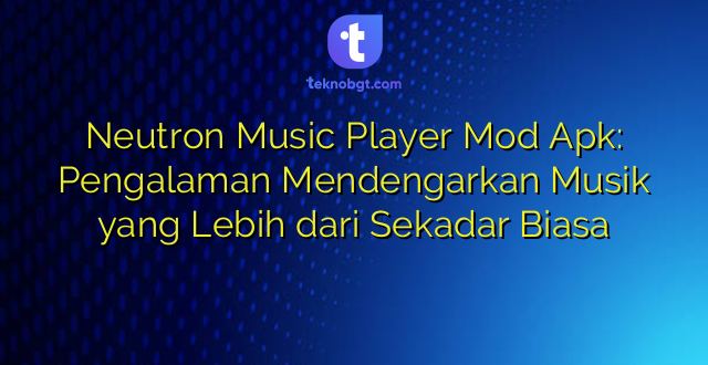 Neutron Music Player Mod Apk: Pengalaman Mendengarkan Musik yang Lebih dari Sekadar Biasa