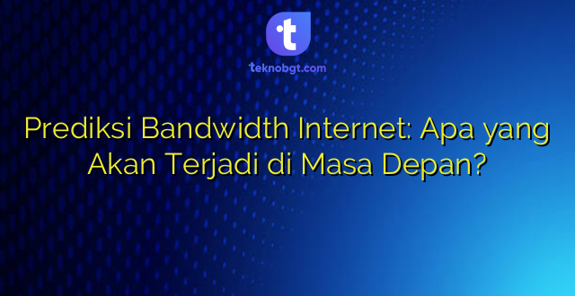 Prediksi Bandwidth Internet: Apa yang Akan Terjadi di Masa Depan?